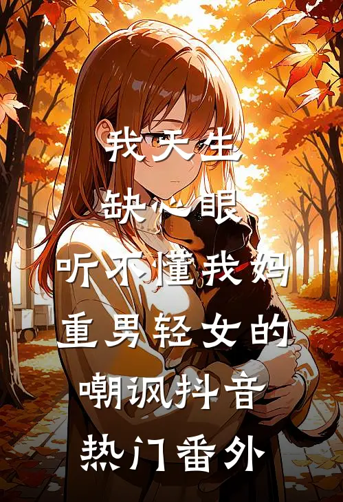 我天生缺心眼，听不懂我妈重男轻女的嘲讽抖音热门番外