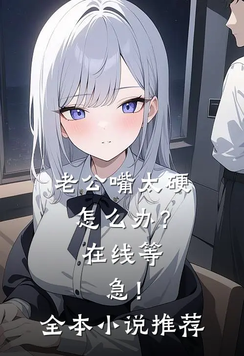 老公嘴太硬怎么办？在线等，急！全本小说推荐
