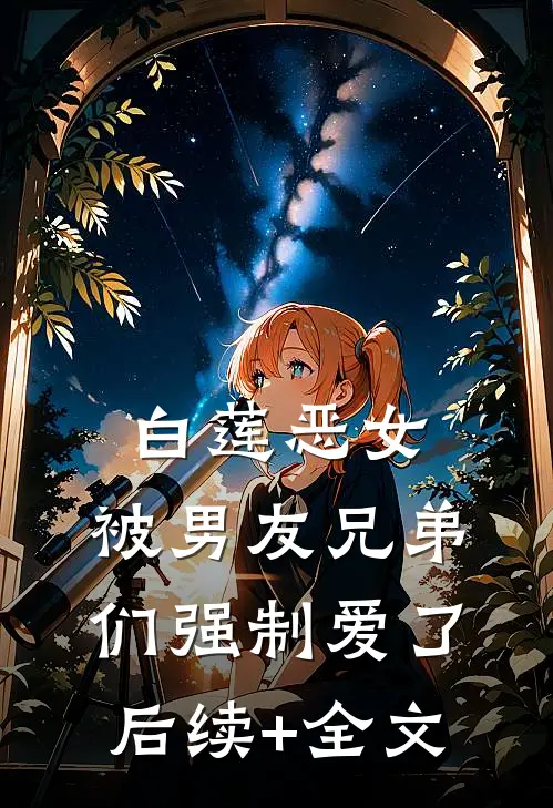 白莲恶女，被男友兄弟们强制爱了后续+全文