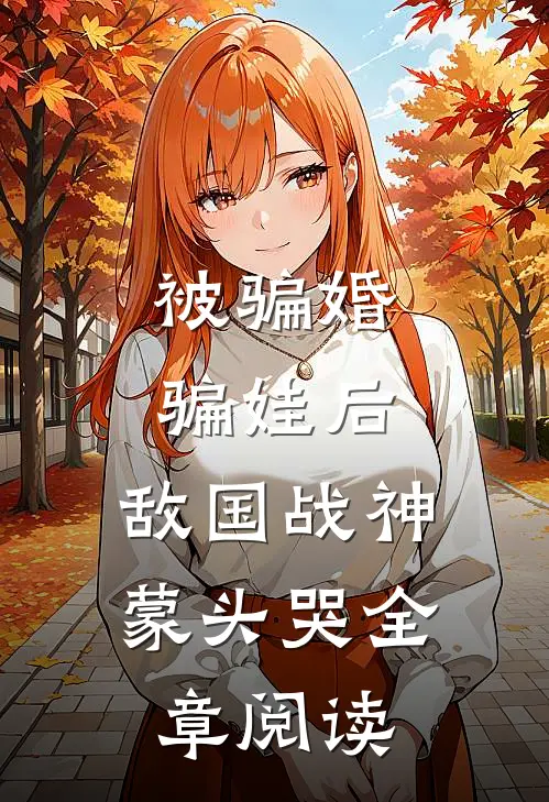 被骗婚骗娃后，敌国战神蒙头哭全章阅读