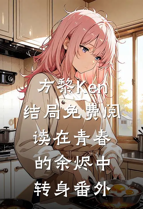 方黎Ken结局免费阅读在青春的余烬中转身番外