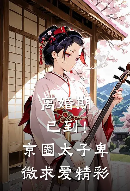离婚期已到！京圈太子卑微求爱精彩