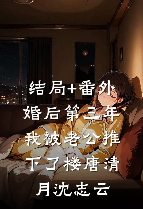 结局+番外婚后第三年，我被老公推下了楼唐清月沈志云