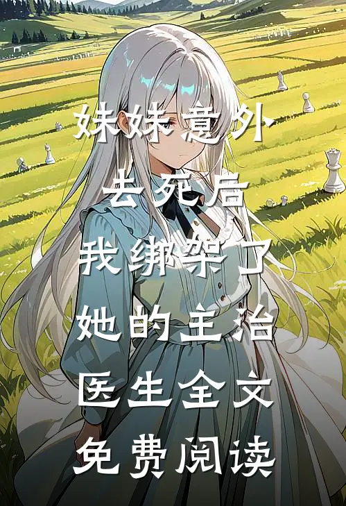 妹妹意外去死后，我绑架了她的主治医生全文免费阅读