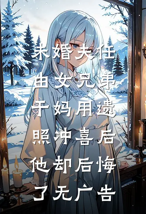 未婚夫任由女兄弟干妈用遗照冲喜后，他却后悔了无广告