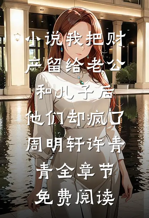 小说我把财产留给老公和儿子后，他们却疯了周明轩许青青全章节免费阅读