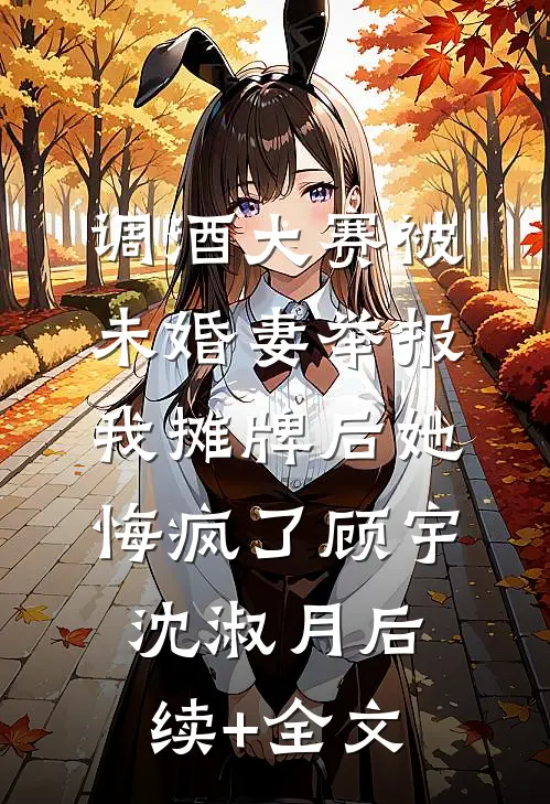 调酒大赛被未婚妻举报，我摊牌后她悔疯了顾宇沈淑月后续+全文