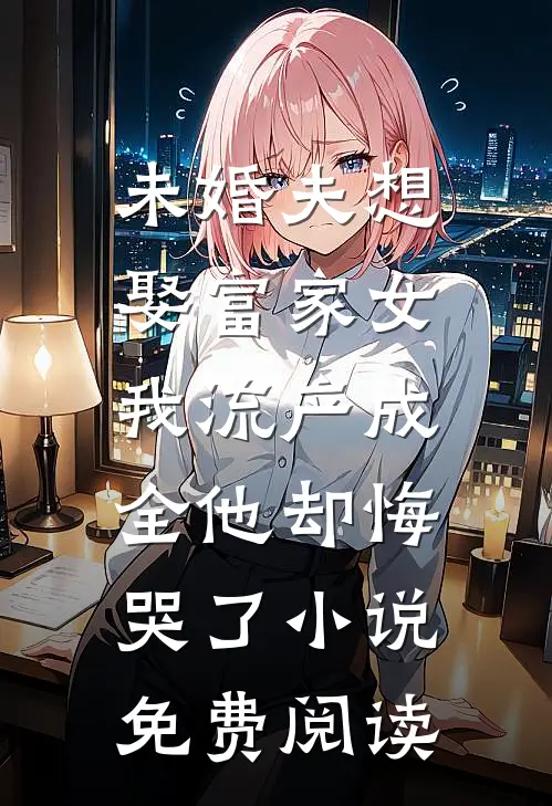 未婚夫想娶富家女，我流产成全他却悔哭了小说免费阅读