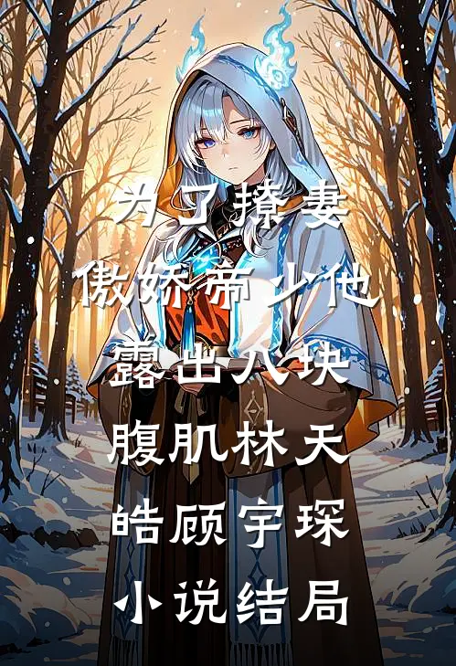 为了撩妻，傲娇帝少他露出八块腹肌林天皓顾宇琛小说结局