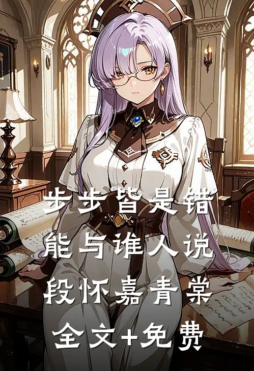 步步皆是错，能与谁人说段怀嘉青棠全文+免费