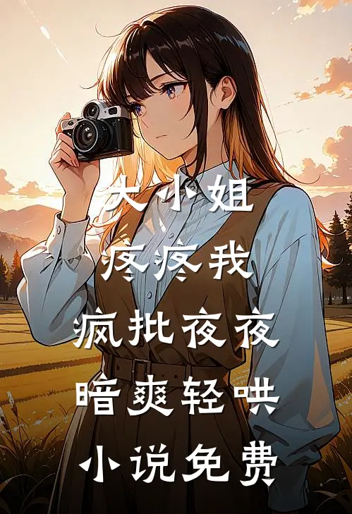 大小姐疼疼我，疯批夜夜暗爽轻哄小说免费