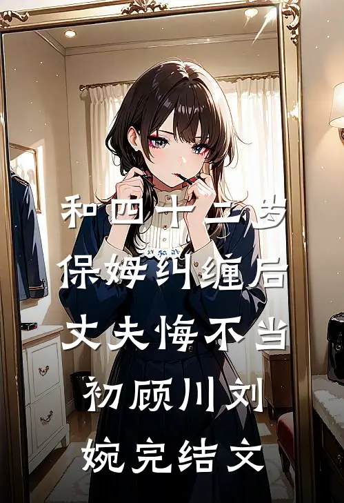 和四十二岁保姆纠缠后，丈夫悔不当初顾川刘婉完结文