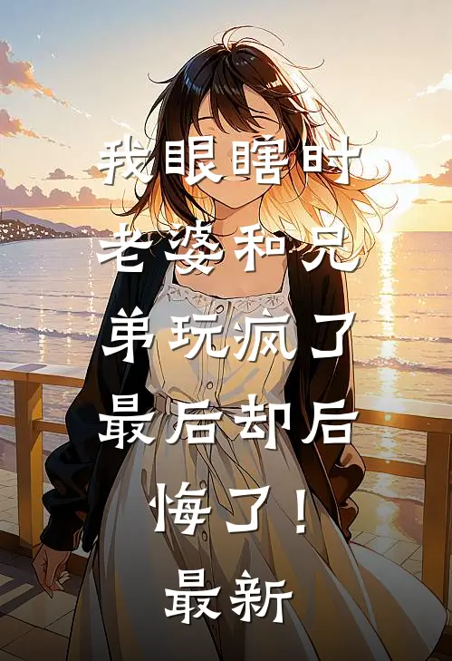我眼瞎时老婆和兄弟玩疯了，最后却后悔了！最新