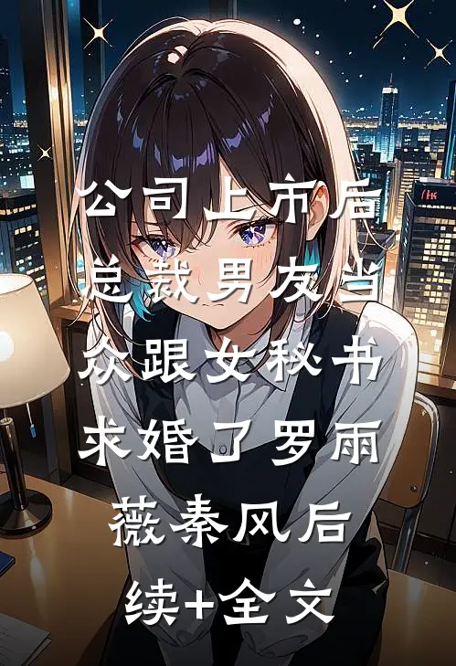公司上市后，总裁男友当众跟女秘书求婚了罗雨薇秦风后续+全文