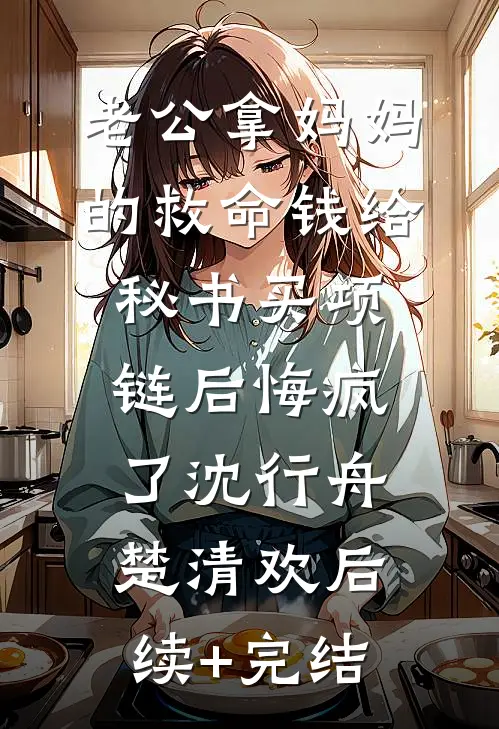 老公拿妈妈的救命钱给秘书买项链后悔疯了沈行舟楚清欢后续+完结