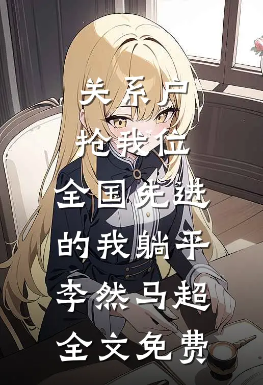 关系户抢我位，全国先进的我躺平李然马超全文免费