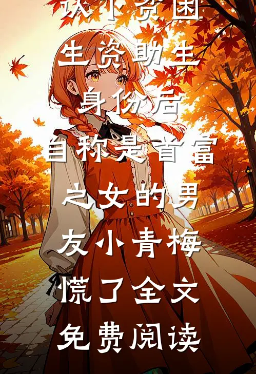 认下贫困生资助生身份后，自称是首富之女的男友小青梅慌了全文免费阅读