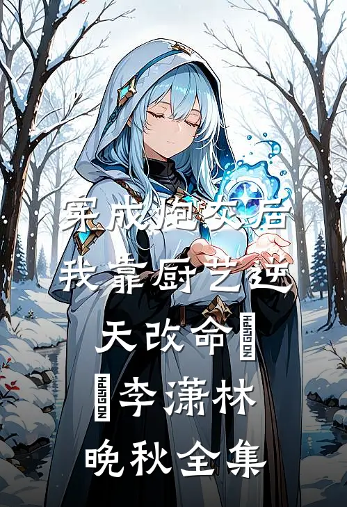 穿成炮灰后，我靠厨艺逆天改命​​李潇林晚秋全集
