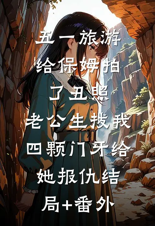 五一旅游给保姆拍了丑照，老公生拔我四颗门牙给她报仇结局+番外