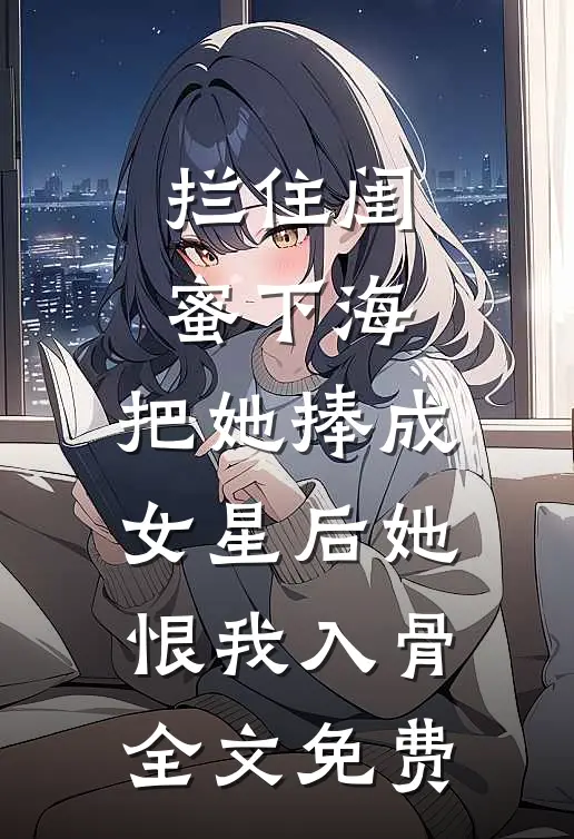 拦住闺蜜下海，把她捧成女星后她恨我入骨全文免费