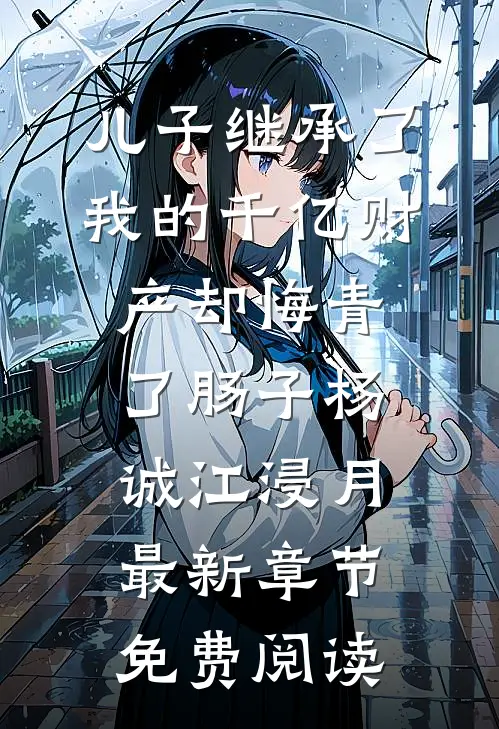儿子继承了我的千亿财产却悔青了肠子杨诚江浸月最新章节免费阅读