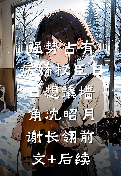 强势占有：病娇权臣日日想撬墙角沈昭月谢长翎前文+后续