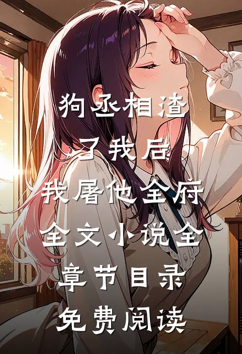 狗丞相渣了我后，我屠他全府全文小说全章节目录免费阅读