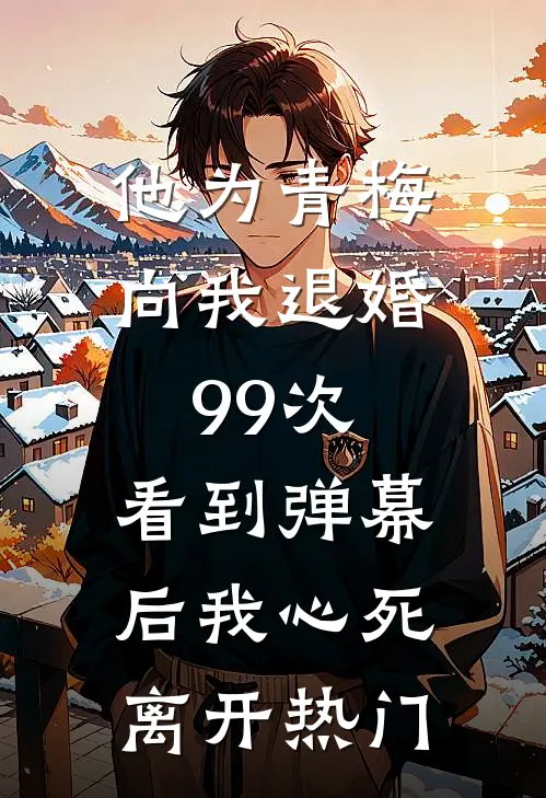 他为青梅向我退婚99次，看到弹幕后我心死离开热门