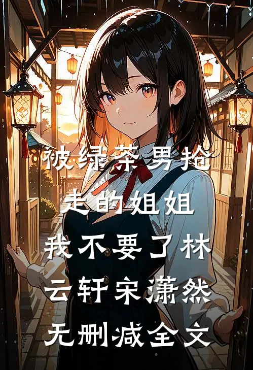 被绿茶男抢走的姐姐，我不要了林云轩宋潇然无删减全文