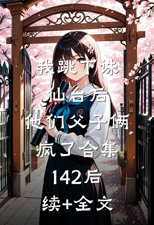 我跳下诛仙台后，他们父子俩疯了合集142后续+全文