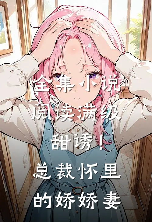 全集小说阅读满级甜诱！总裁怀里的娇娇妻