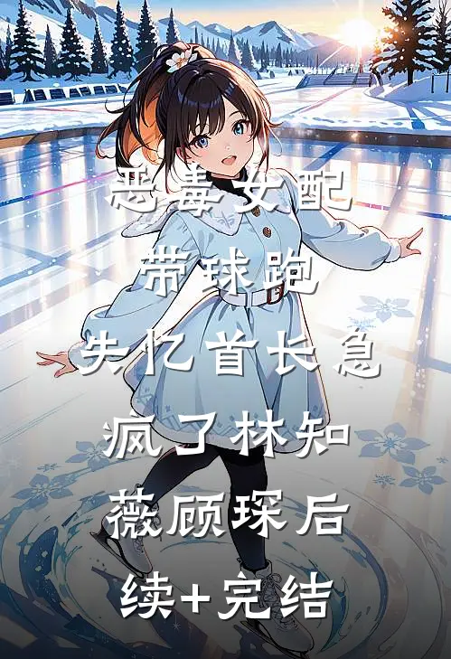 恶毒女配带球跑，失忆首长急疯了林知薇顾琛后续+完结