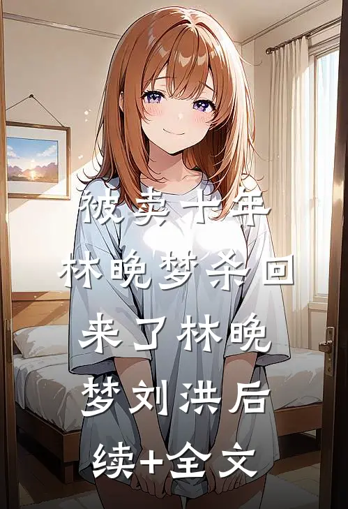 被卖十年，林晚梦杀回来了林晚梦刘洪后续+全文
