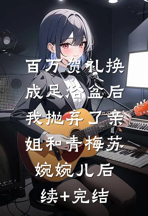 百万贺礼换成足浴盆后，我抛弃了亲姐和青梅苏婉婉儿后续+完结