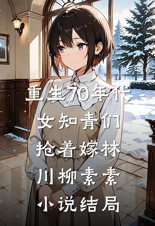 重生70年代，女知青们抢着嫁林川柳素素小说结局