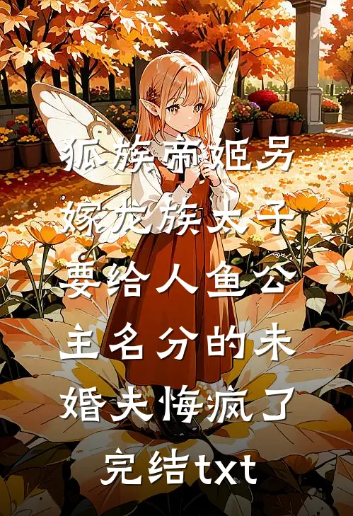 狐族帝姬另嫁龙族太子，要给人鱼公主名分的未婚夫悔疯了完结txt