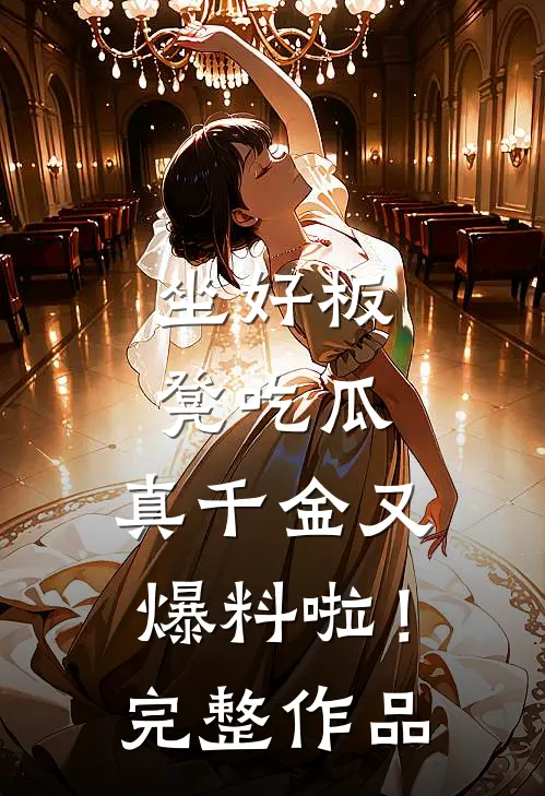 坐好板凳吃瓜，真千金又爆料啦！完整作品