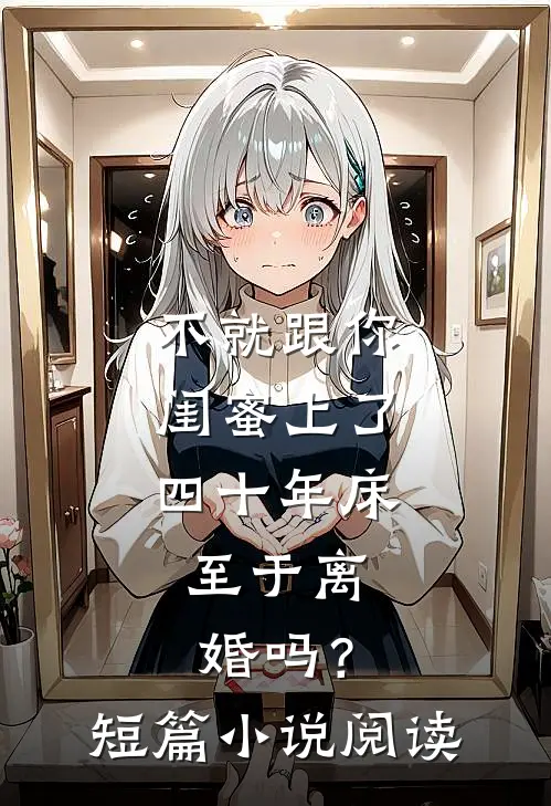 不就跟你闺蜜上了四十年床，至于离婚吗？短篇小说阅读