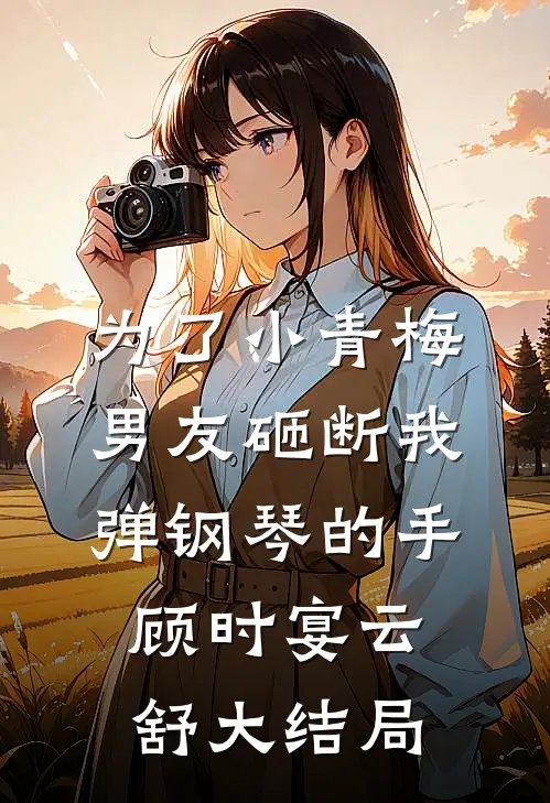 为了小青梅，男友砸断我弹钢琴的手顾时宴云舒大结局