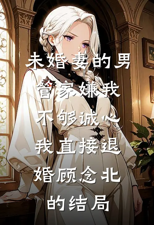 未婚妻的男管家嫌我不够诚心，我直接退婚顾念北的结局