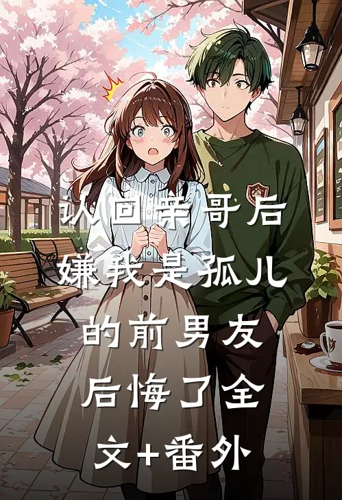 认回亲哥后，嫌我是孤儿的前男友后悔了全文+番外