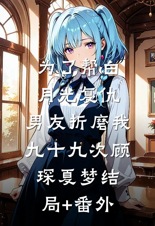 为了帮白月光复仇，男友折磨我九十九次顾琛夏梦结局+番外