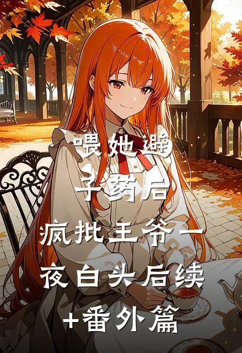 喂她避子药后，疯批王爷一夜白头后续+番外篇