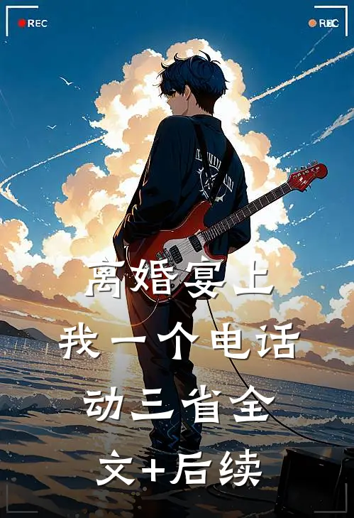 离婚宴上，我一个电话动三省全文+后续