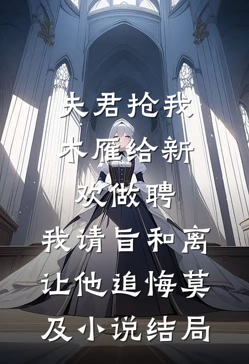 夫君抢我木雁给新欢做聘，我请旨和离让他追悔莫及小说结局