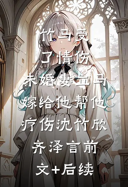 竹马受了情伤，未婚妻立马嫁给他帮他疗伤沈竹欣齐泽言前文+后续