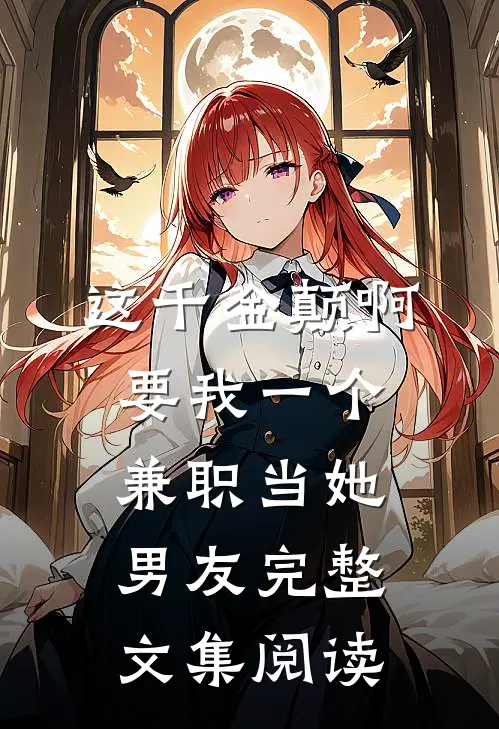 这千金颠啊，要我一个兼职当她男友完整文集阅读