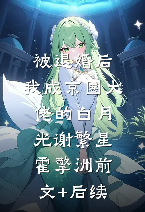被退婚后，我成京圈大佬的白月光谢繁星霍擎洲前文+后续