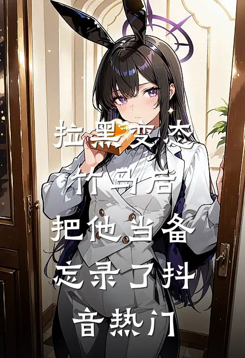 拉黑变态竹马后，把他当备忘录了抖音热门
