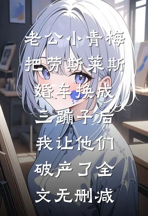 老公小青梅把劳斯莱斯婚车换成三蹦子后，我让他们破产了全文无删减